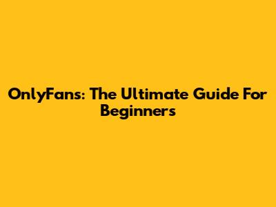 OnlyFans: The Ultimate Guide For Beginners