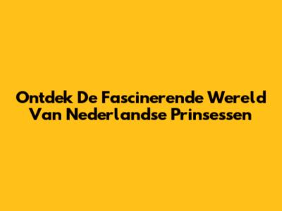 Ontdek De Fascinerende Wereld Van Nederlandse Prinsessen