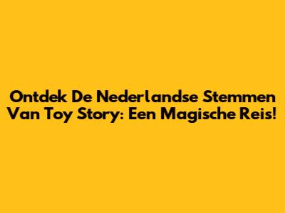 Ontdek De Nederlandse Stemmen Van Toy Story: Een Magische Reis!