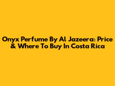 Onyx Perfume By Al Jazeera: Price & Where To Buy In Costa Rica