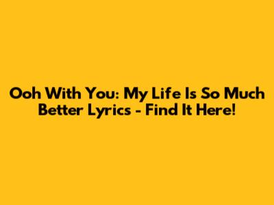Ooh With You: My Life Is So Much Better Lyrics - Find It Here!