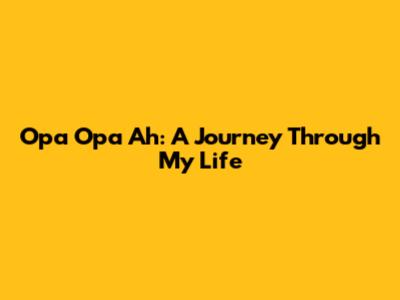 Opa Opa Ah: A Journey Through My Life