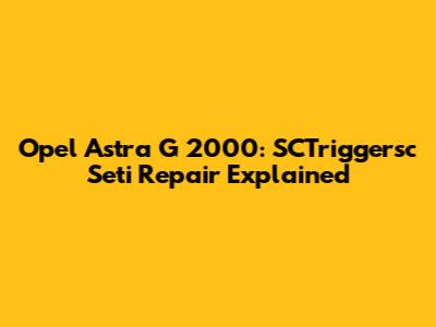 Opel Astra G 2000: SCTriggersc Seti Repair Explained