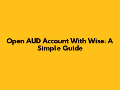 Open AUD Account With Wise: A Simple Guide