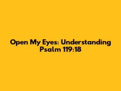 Open My Eyes: Understanding Psalm 119:18