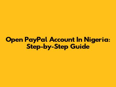 Open PayPal Account In Nigeria: Step-by-Step Guide