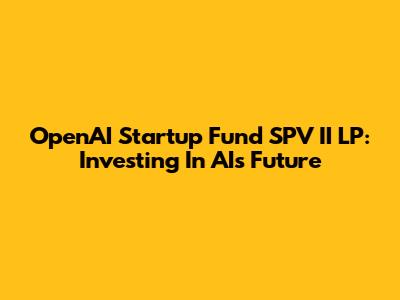 OpenAI Startup Fund SPV II LP: Investing In AI's Future