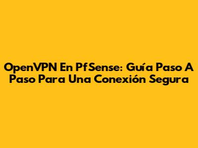 OpenVPN En PfSense: Guía Paso A Paso Para Una Conexión Segura