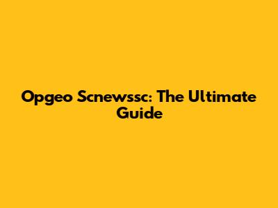 Opgeo Scnewssc: The Ultimate Guide