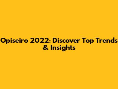 Opiseiro 2022: Discover Top Trends & Insights