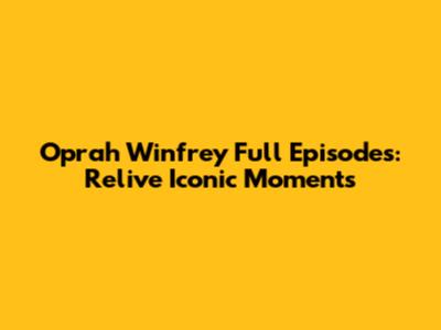 Oprah Winfrey Full Episodes: Relive Iconic Moments