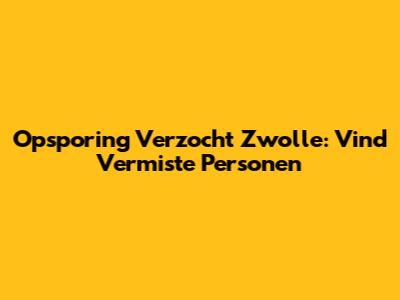 Opsporing Verzocht Zwolle: Vind Vermiste Personen