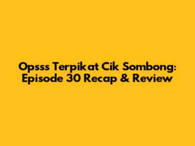 Opsss Terpikat Cik Sombong: Episode 30 Recap & Review
