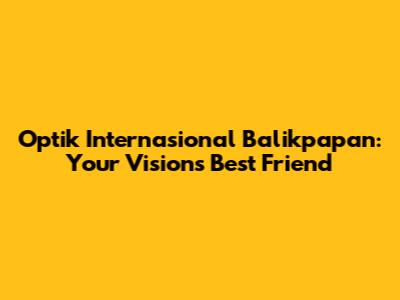 Optik Internasional Balikpapan: Your Vision's Best Friend