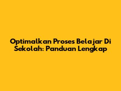 Optimalkan Proses Belajar Di Sekolah: Panduan Lengkap