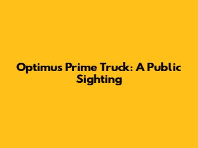 Optimus Prime Truck: A Public Sighting