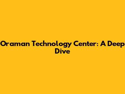 Oraman Technology Center: A Deep Dive