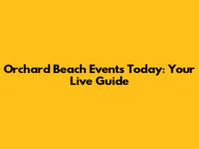 Orchard Beach Events Today: Your Live Guide