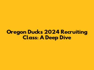 Oregon Ducks 2024 Recruiting Class: A Deep Dive