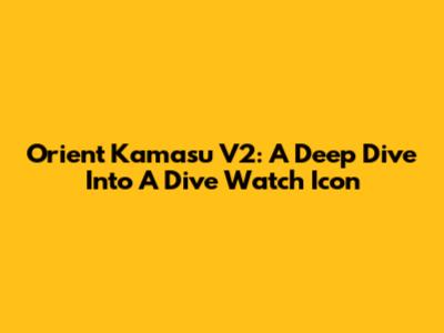Orient Kamasu V2: A Deep Dive Into A Dive Watch Icon