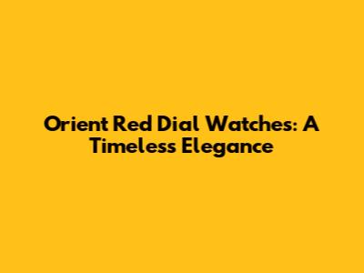 Orient Red Dial Watches: A Timeless Elegance