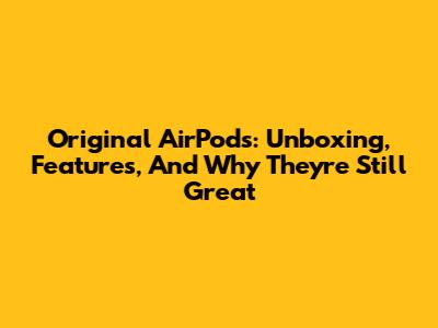 Original AirPods: Unboxing, Features, And Why They're Still Great