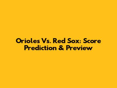 Orioles Vs. Red Sox: Score Prediction & Preview