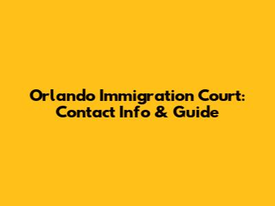 Orlando Immigration Court: Contact Info & Guide