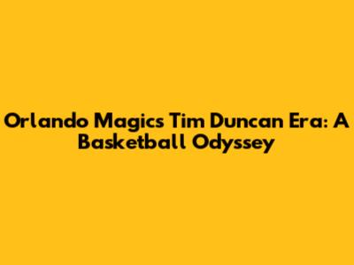 Orlando Magic's Tim Duncan Era: A Basketball Odyssey