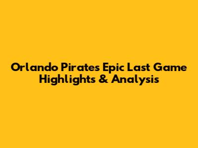 Orlando Pirates' Epic Last Game Highlights & Analysis