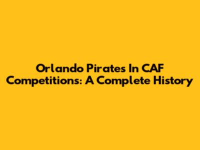 Orlando Pirates In CAF Competitions: A Complete History