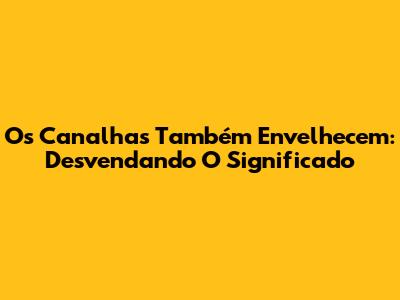 Os Canalhas Também Envelhecem: Desvendando O Significado