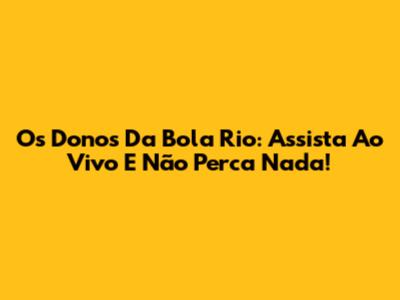 Os Donos Da Bola Rio: Assista Ao Vivo E Não Perca Nada!