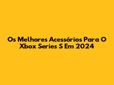 Os Melhores Acessórios Para O Xbox Series S Em 2024