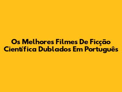 Os Melhores Filmes De Ficção Científica Dublados Em Português
