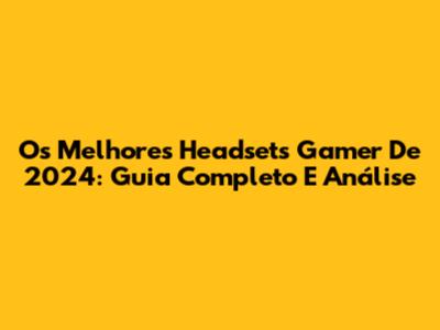 Os Melhores Headsets Gamer De 2024: Guia Completo E Análise