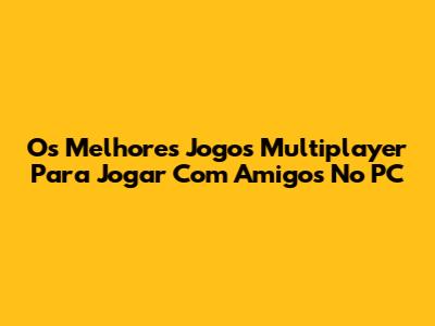 Os Melhores Jogos Multiplayer Para Jogar Com Amigos No PC