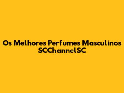Os Melhores Perfumes Masculinos SCChannelSC