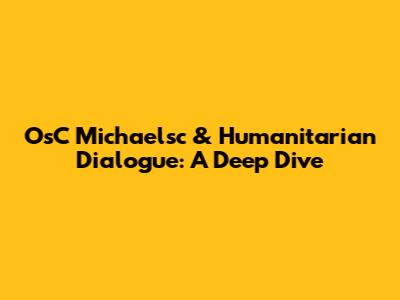 OsC Michaelsc & Humanitarian Dialogue: A Deep Dive