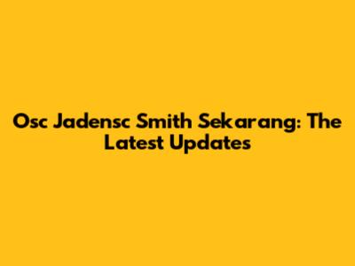 Osc Jadensc Smith Sekarang: The Latest Updates