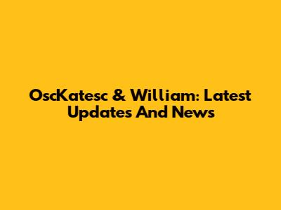 OscKatesc & William: Latest Updates And News