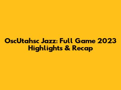 OscUtahsc Jazz: Full Game 2023 Highlights & Recap