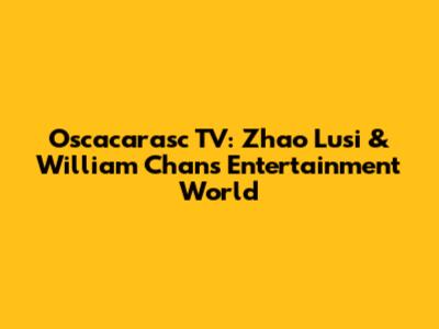 Oscacarasc TV: Zhao Lusi & William Chan's Entertainment World