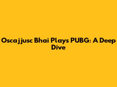 Oscajjusc Bhai Plays PUBG: A Deep Dive