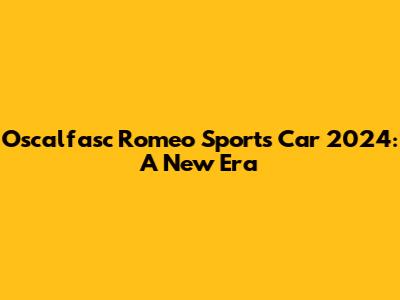 Oscalfasc Romeo Sports Car 2024: A New Era