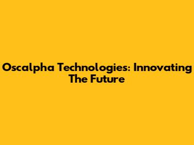 Oscalpha Technologies: Innovating The Future