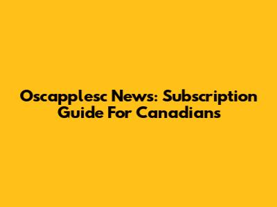 Oscapplesc News: Subscription Guide For Canadians