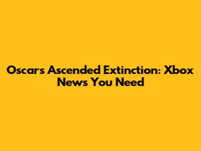 Oscar's Ascended Extinction: Xbox News You Need
