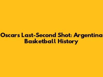 Oscar's Last-Second Shot: Argentina Basketball History