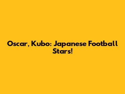Oscar, Kubo: Japanese Football Stars!